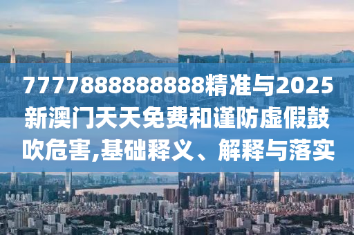 7777888888888精準與2025新澳門天天免費和謹防虛假鼓吹危害,基礎釋義、解釋與落實